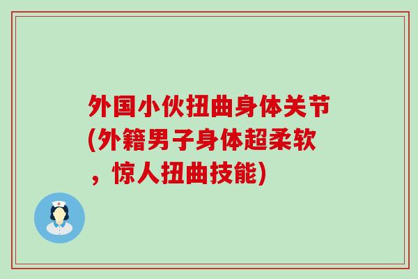 外国小伙扭曲身体关节(外籍男子身体超柔软，惊人扭曲技能)