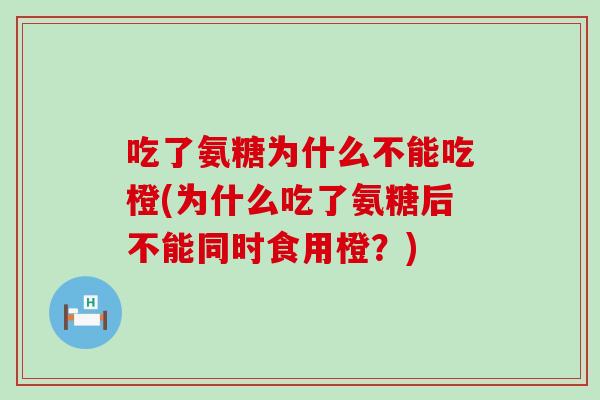 吃了氨糖为什么不能吃橙(为什么吃了氨糖后不能同时食用橙?) 吃了氨糖为什么不能吃橙(为什么吃了氨糖后不能同时食用橙?)
