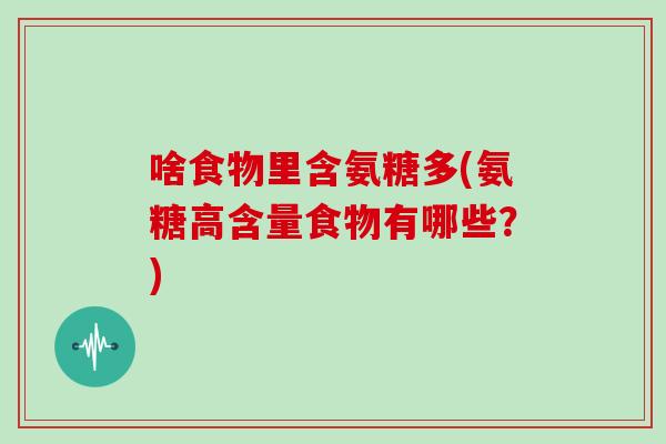 啥食物里含氨糖多(氨糖高含量食物有哪些？)