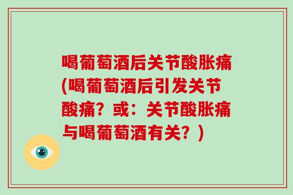 喝葡萄酒后关节酸胀痛(喝葡萄酒后引发关节酸痛?或:关节酸胀痛与喝葡萄酒有关?) 喝葡萄酒后关节酸胀痛(喝葡萄酒后引发关节酸痛?或:关节酸胀痛与喝葡萄酒有关?)