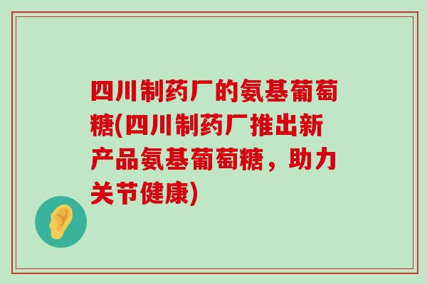 四川制药厂的氨基葡萄糖(四川制药厂推出新产品氨基葡萄糖，助力关节健康)