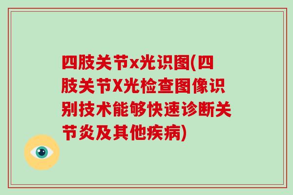 四肢关节x光识图(四肢关节X光检查图像识别技术能够快速诊断及其他) 四肢关节x光识图(四肢关节X光检查图像识别技术能够快速诊断及其他)