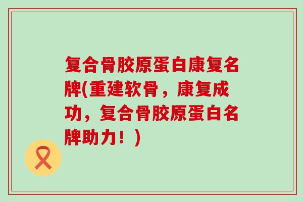 复合骨胶原蛋白康复名牌(重建软骨,康复成功,复合骨胶原蛋白名牌助力!) 复合骨胶原蛋白康复名牌(重建软骨,康复成功,复合骨胶原蛋白名牌助力!)