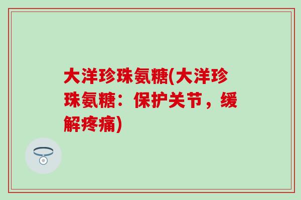 大洋珍珠氨糖(大洋珍珠氨糖:保护关节,缓解) 大洋珍珠氨糖(大洋珍珠氨糖:保护关节,缓解)