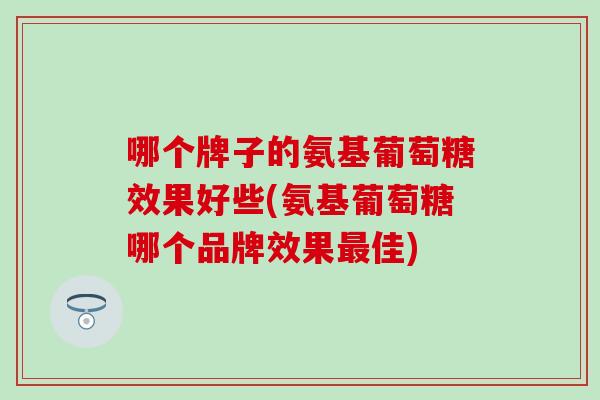 哪个牌子的氨基葡萄糖效果好些(氨基葡萄糖哪个品牌效果佳)