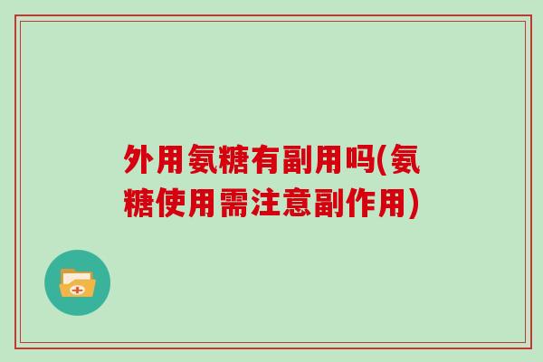 外用氨糖有副用吗(氨糖使用需注意副作用) 外用氨糖有副用吗(氨糖使用需注意副作用)