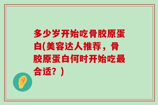 多少岁开始吃骨胶原蛋白(美容达人推荐，骨胶原蛋白何时开始吃合适？)