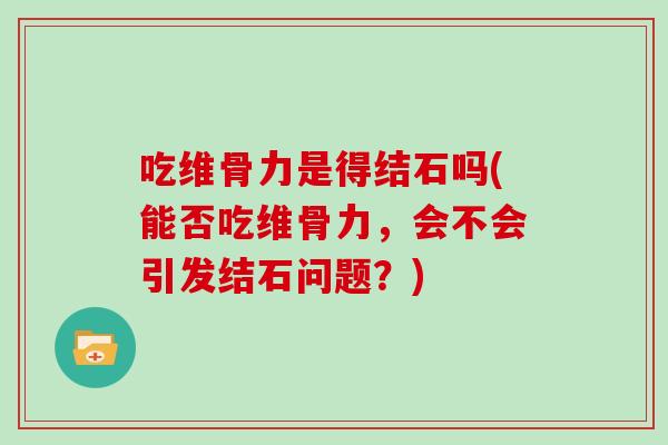 吃维骨力是得结石吗(能否吃维骨力，会不会引发结石问题？)
