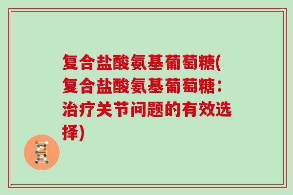 复合盐酸氨基葡萄糖(复合盐酸氨基葡萄糖:关节问题的有效选择) 复合盐酸氨基葡萄糖(复合盐酸氨基葡萄糖:关节问题的有效选择)