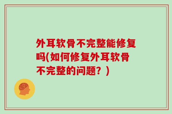 外耳软骨不完整能修复吗(如何修复外耳软骨不完整的问题?) 外耳软骨不完整能修复吗(如何修复外耳软骨不完整的问题?)