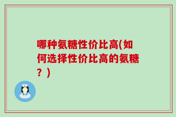 哪种氨糖性价比高(如何选择性价比高的氨糖？)