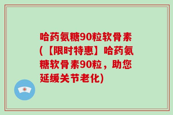 哈药氨糖90粒软骨素(【限时特惠】哈药氨糖软骨素90粒，助您延缓关节老化)