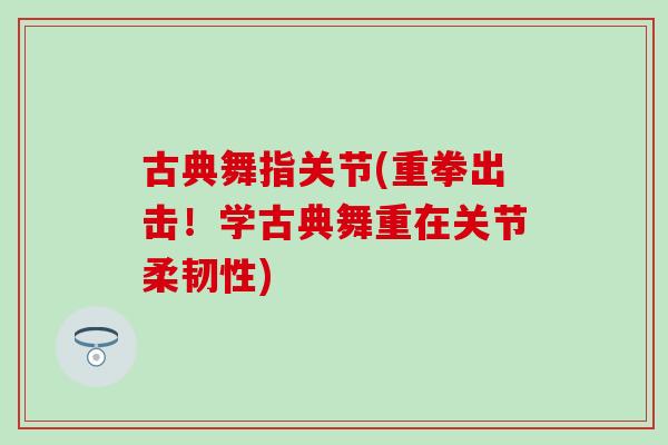 古典舞指关节(重拳出击!学古典舞重在关节柔韧性) 古典舞指关节(重拳出击!学古典舞重在关节柔韧性)