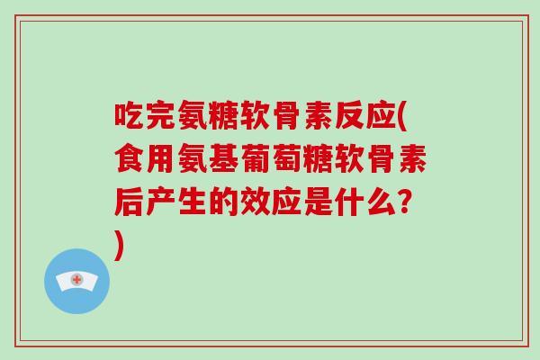 吃完氨糖软骨素反应(食用氨基葡萄糖软骨素后产生的效应是什么?) 吃完氨糖软骨素反应(食用氨基葡萄糖软骨素后产生的效应是什么?)