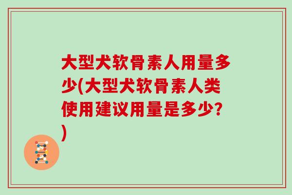 大型犬软骨素人用量多少(大型犬软骨素人类使用建议用量是多少?) 大型犬软骨素人用量多少(大型犬软骨素人类使用建议用量是多少?)