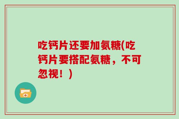 吃钙片还要加氨糖(吃钙片要搭配氨糖,不可忽视!) 吃钙片还要加氨糖(吃钙片要搭配氨糖,不可忽视!)