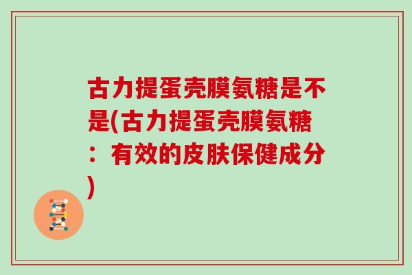 古力提蛋壳膜氨糖是不是(古力提蛋壳膜氨糖:有效的保健成分) 古力提蛋壳膜氨糖是不是(古力提蛋壳膜氨糖:有效的保健成分)