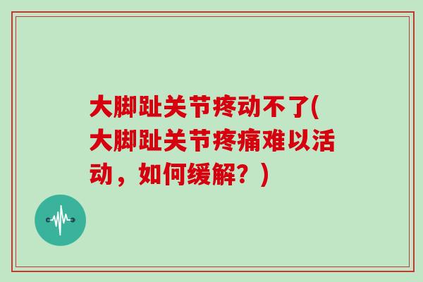 大脚趾关节疼动不了(大脚趾关节难以活动,如何缓解?) 大脚趾关节疼动不了(大脚趾关节难以活动,如何缓解?)