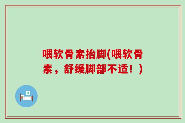 喂软骨素抬脚(喂软骨素，舒缓脚部不适！)