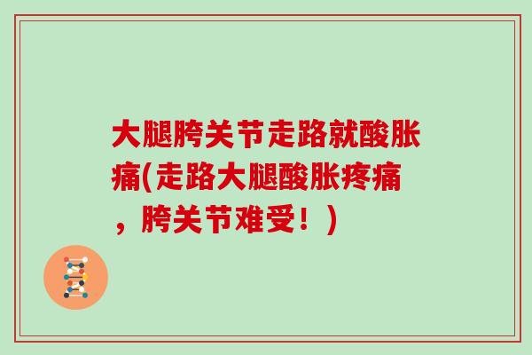 大腿胯关节走路就酸胀痛(走路大腿酸胀,胯关节难受!) 大腿胯关节走路就酸胀痛(走路大腿酸胀,胯关节难受!)