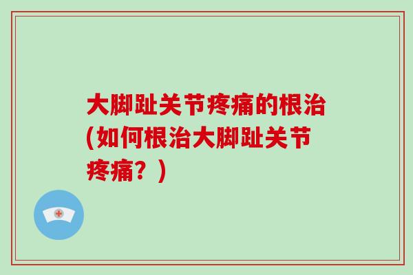 大脚趾关节的根(如何根大脚趾关节?) 大脚趾关节的根(如何根大脚趾关节?)