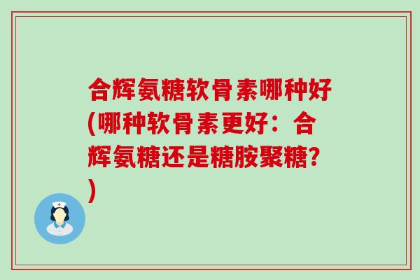 合辉氨糖软骨素哪种好(哪种软骨素更好:合辉氨糖还是糖胺聚糖?) 合辉氨糖软骨素哪种好(哪种软骨素更好:合辉氨糖还是糖胺聚糖?)