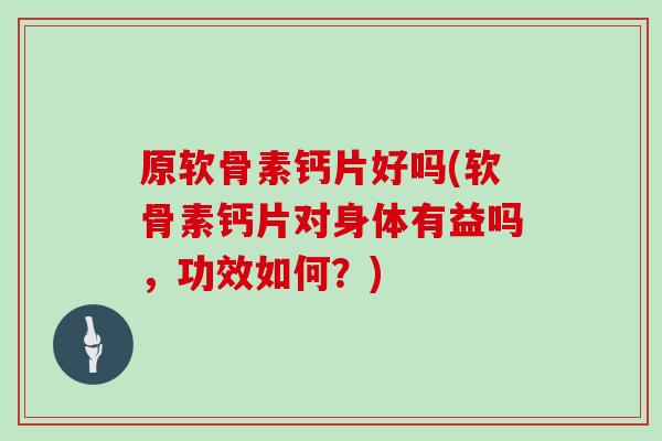 原软骨素钙片好吗(软骨素钙片对身体有益吗,功效如何?) 原软骨素钙片好吗(软骨素钙片对身体有益吗,功效如何?)