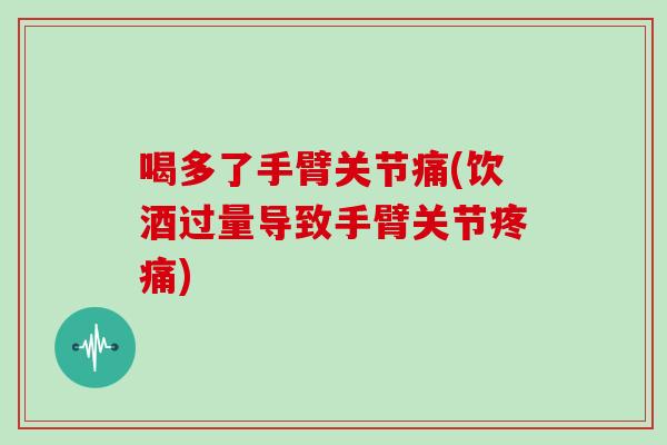 喝多了手臂关节痛(饮酒过量导致手臂关节) 喝多了手臂关节痛(饮酒过量导致手臂关节)