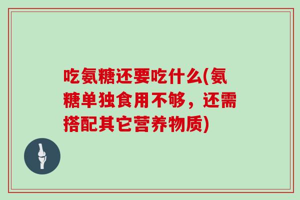 吃氨糖还要吃什么(氨糖单独食用不够，还需搭配其它营养物质)