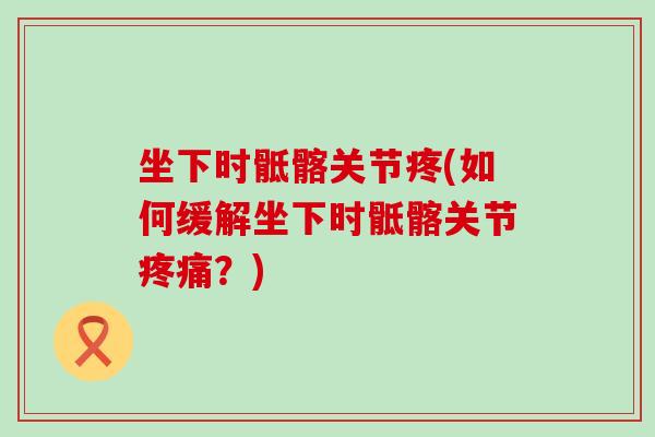 坐下时骶髂关节疼(如何缓解坐下时骶髂关节?) 坐下时骶髂关节疼(如何缓解坐下时骶髂关节?)