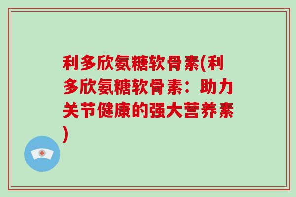 利多欣氨糖软骨素(利多欣氨糖软骨素:助力关节健康的强大营养素) 利多欣氨糖软骨素(利多欣氨糖软骨素:助力关节健康的强大营养素)