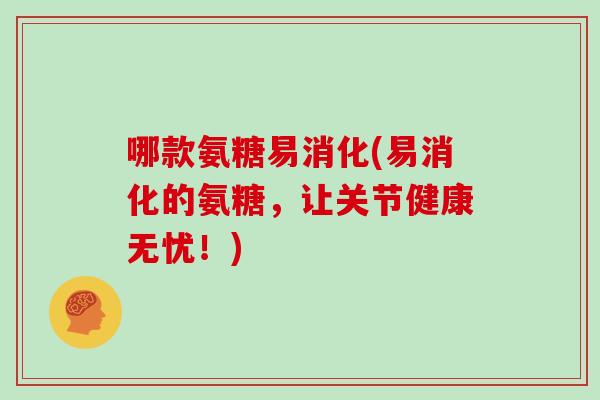 哪款氨糖易消化(易消化的氨糖,让关节健康无忧!) 哪款氨糖易消化(易消化的氨糖,让关节健康无忧!)