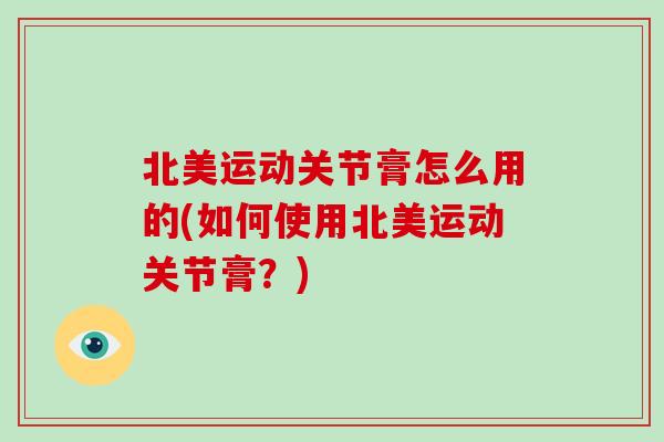 北美运动关节膏怎么用的(如何使用北美运动关节膏?) 北美运动关节膏怎么用的(如何使用北美运动关节膏?)