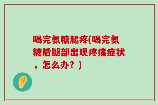 喝完氨糖腿疼(喝完氨糖后腿部出现症状,怎么办?) 喝完氨糖腿疼(喝完氨糖后腿部出现症状,怎么办?)