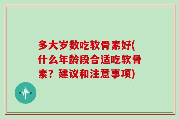 多大岁数吃软骨素好(什么年龄段合适吃软骨素?建议和注意事项) 多大岁数吃软骨素好(什么年龄段合适吃软骨素?建议和注意事项)