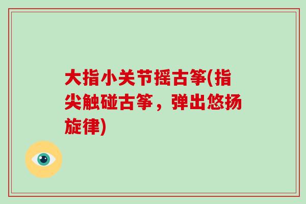 大指小关节摇古筝(指尖触碰古筝,弹出悠扬旋律) 大指小关节摇古筝(指尖触碰古筝,弹出悠扬旋律)