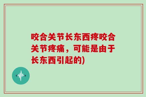 咬合关节长东西疼咬合关节，可能是由于长东西引起的)