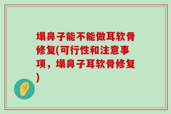 塌鼻子能不能做耳软骨修复(可行性和注意事项,塌鼻子耳软骨修复) 塌鼻子能不能做耳软骨修复(可行性和注意事项,塌鼻子耳软骨修复)