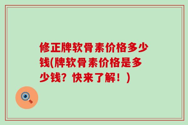 修正牌软骨素价格多少钱(牌软骨素价格是多少钱?快来了解!) 修正牌软骨素价格多少钱(牌软骨素价格是多少钱?快来了解!)