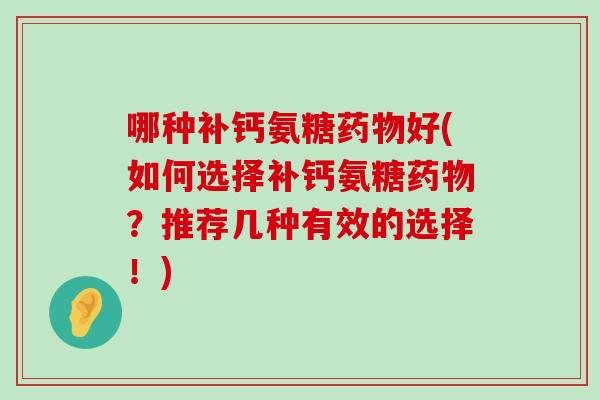哪种补钙氨糖好(如何选择补钙氨糖？推荐几种有效的选择！)