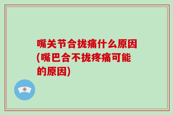 嘴关节合拢痛什么原因(嘴巴合不拢可能的原因) 嘴关节合拢痛什么原因(嘴巴合不拢可能的原因)