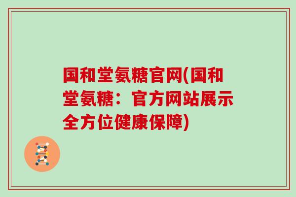 国和堂氨糖官网(国和堂氨糖：官方网站展示全方位健康保障)