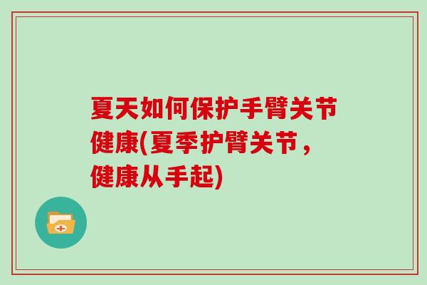 夏天如何保护手臂关节健康(夏季护臂关节,健康从手起) 夏天如何保护手臂关节健康(夏季护臂关节,健康从手起)