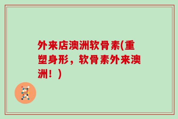 外来店澳洲软骨素(重塑身形,软骨素外来澳洲!) 外来店澳洲软骨素(重塑身形,软骨素外来澳洲!)