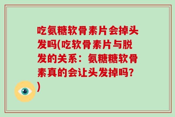 吃氨糖软骨素片会掉头发吗(吃软骨素片与的关系:氨糖糖软骨素真的会让头发掉吗?) 吃氨糖软骨素片会掉头发吗(吃软骨素片与的关系:氨糖糖软骨素真的会让头发掉吗?)