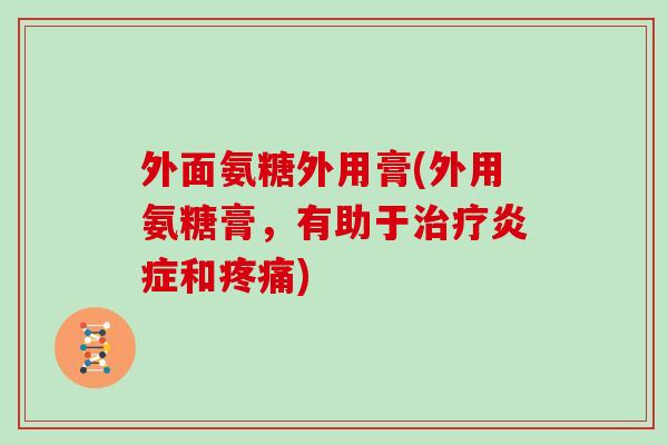 外面氨糖外用膏(外用氨糖膏,有助于和) 外面氨糖外用膏(外用氨糖膏,有助于和)