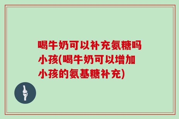 喝牛奶可以补充氨糖吗小孩(喝牛奶可以增加小孩的氨基糖补充) 喝牛奶可以补充氨糖吗小孩(喝牛奶可以增加小孩的氨基糖补充)