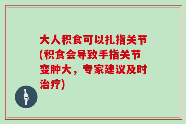 大人积食可以扎指关节(积食会导致手指关节变肿大，专家建议及时)