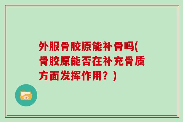 外服骨胶原能补骨吗(骨胶原能否在补充骨质方面发挥作用?) 外服骨胶原能补骨吗(骨胶原能否在补充骨质方面发挥作用?)