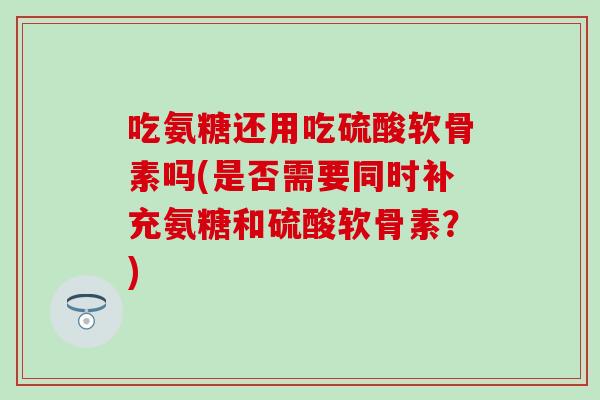 吃氨糖还用吃硫酸软骨素吗(是否需要同时补充氨糖和硫酸软骨素?) 吃氨糖还用吃硫酸软骨素吗(是否需要同时补充氨糖和硫酸软骨素?)